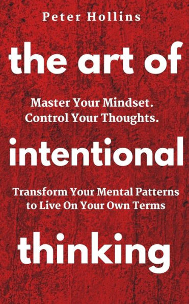 The Art of Intentional Thinking: Master Your Mindset. Control Your Thoughts. Transform Your Mental Patterns to Live On Your Own Terms.