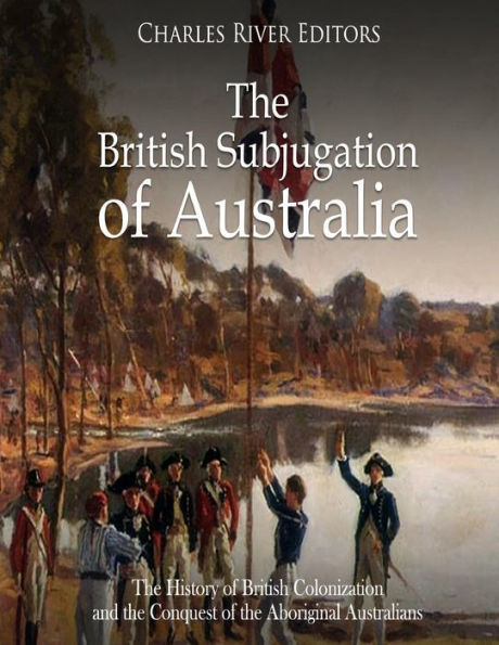 The British Subjugation of Australia: The History of British Colonization and the Conquest of the Aboriginal Australians