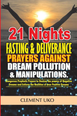 21 Nights Fasting Deliverance Prayers Against Dream Pollution Manipulations Dangerous Prophetic Prayers To Destroy D Powers Of Negative Dreams Enforce D Realities Of Your Positive Dreams By Clement Uko