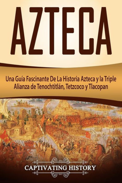 Azteca: Una GuÃ¯Â¿Â½a Fascinante de la Historia Azteca y Triple Alianza TenochtitlÃ¯Â¿Â½n, Tetzcoco Tlacopan (Libro en EspaÃ¯Â¿Â½ol/Aztec Spanish Book Version)