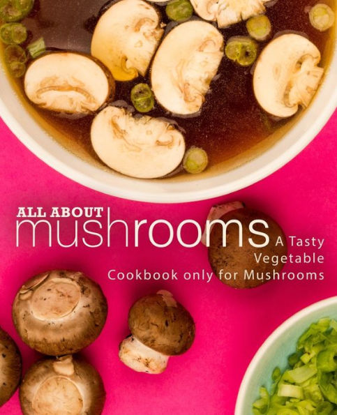 All About Mushrooms: A Tasty Vegetable Cookbook Only for Mushrooms