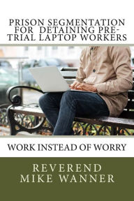Title: Prison Segmentation For Detaining Pre-Trial Laptop Workers: Work Instead of Worry, Author: Reverend Mike Wanner