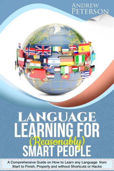 Language Learning for (Reasonably) Smart People: A Comprehensive Guide on how to Learn any Language from Start to Finish, without Shortcuts or Hacks