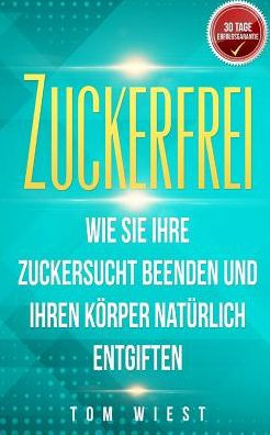 Zuckerfrei: Wie Sie Ihre Zuckersucht beenden und Ihren Körper natürlich entgiften