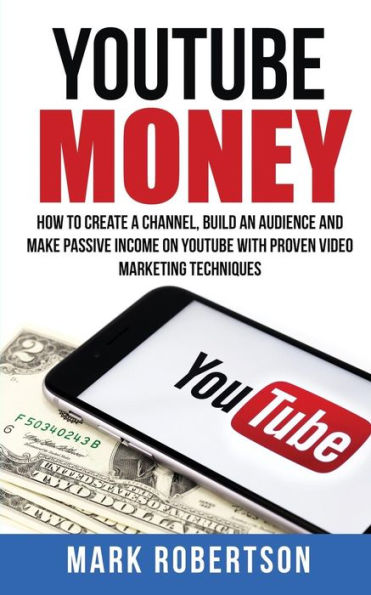 YouTube Money: How To Create a Channel, Build an Audience and Make Passive Income on With Proven Video Marketing Techniques