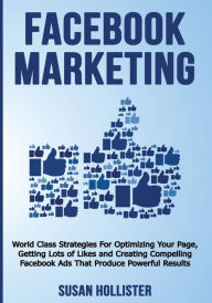 Title: Facebook Marketing: World Class Strategies For Optimizing Your Page, Getting Lots of Likes and Creating Compelling Facebook Ads That Produce Powerful Results, Author: Susan Hollister