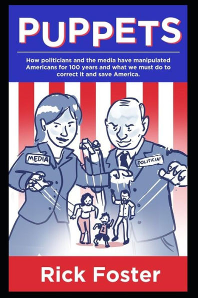 Puppets: How Politicians and the Media Have Manipulated Americans for 100 Years and What We Must Do to Correct It and Save America.