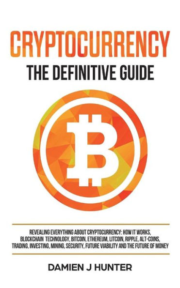 Cryptocurrency - The Definitive Guide: Revealing Everything About Cryptocurrency: How it Works, Blockchain, Bitcoin, Ethereum, Alt-Coins, Trading, Investing, Mining, Security & the Future of Money