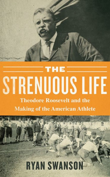 The Strenuous Life: Theodore Roosevelt and the Making of the American Athlete