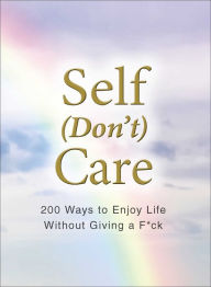 Title: Self (Don't) Care: 200 Ways to Enjoy Life Without Giving a F*ck, Author: Adams Media Corporation