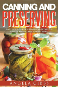 Title: Canning and Preserving: Easy Recipes for Canning Vegetables, Fruits, Meats, and Fish at Home, Author: Angela Gibbs