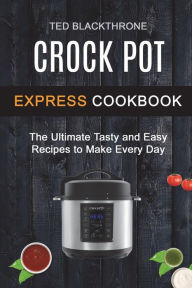 Title: Crock Pot Express Cookbook: The Ultimate Tasty And Easy Recipes To Make Every Day, Author: Ted Blackthrone