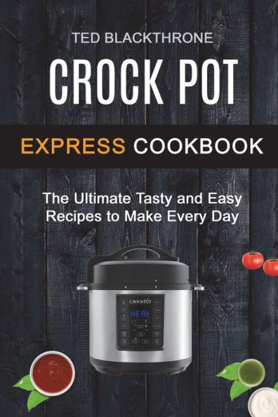 Crock Pot Express Cookbook: The Ultimate Tasty And Easy Recipes To Make Every Day