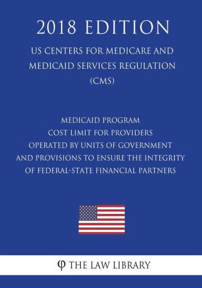 Medicaid Program - Cost Limit for Providers Operated by Units of Government and Provisions To Ensure the Integrity of Federal-State Financial Partners (US Centers for Medicare and Medicaid Services Regulation) (CMS) (2018 Edition)