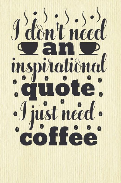I Don't Need an Inspirational Quote I Just Need Coffee