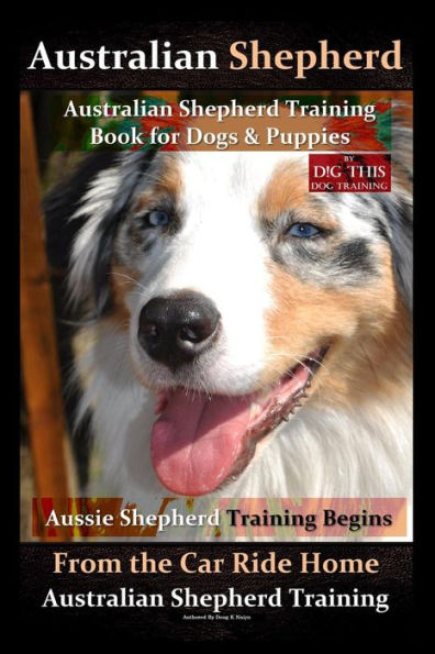 Australian Shepherd, Australian Shepherd Training Book for Dogs and Puppies by D!G THIS Dog Training: Aussie Shepherd Training Begins From the Car Ride Home, Australian Shepherd Training