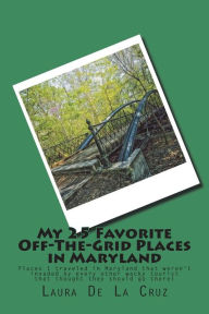 Title: My 25 Favorite Off-The-Grid Places in Maryland: Places I traveled in Maryland that weren't invaded by every other wacky tourist that thought they should go there!, Author: Laura De La Cruz