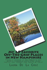 Title: My 25 Favorite Off-The-Grid Places in New Hampshire: Places I traveled in New Hampshire that weren't invaded by every other wacky tourist that thought they should go there!, Author: Laura De La Cruz