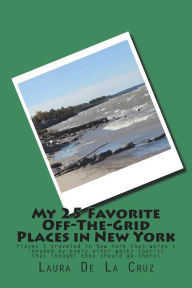 Title: My 25 Favorite Off-The-Grid Places in New York: Places I traveled in New York that weren't invaded by every other wacky tourist that thought they should go there!, Author: Laura De La Cruz