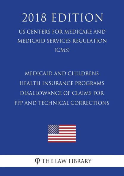 Medicaid and Childrens Health Insurance Programs - Disallowance of Claims for FFP and Technical Corrections (US Centers for Medicare and Medicaid Services Regulation) (CMS) (2018 Edition)