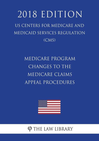 Medicare Program - Changes to the Medicare Claims Appeal Procedures (US Centers for Medicare and Medicaid Services Regulation) (CMS) (2018 Edition)