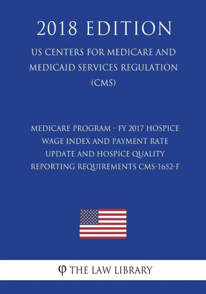 Medicare Program - FY 2017 Hospice Wage Index and Payment Rate Update and Hospice Quality Reporting Requirements CMS-1652-F (US Centers for Medicare and Medicaid Services Regulation) (CMS) (2018 Edition)