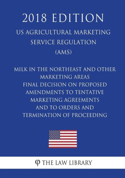 Milk in the Northeast and Other Marketing Areas - Final Decision on Proposed Amendments to Tentative Marketing Agreements and to Orders and Termination of Proceeding (US Agricultural Marketing Service Regulation) (AMS) (2018 Edition)