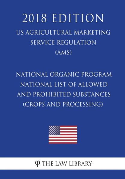 National Organic Program - National List of Allowed and Prohibited Substances (Crops and Processing) (US Agricultural Marketing Service Regulation) (AMS) (2018 Edition)