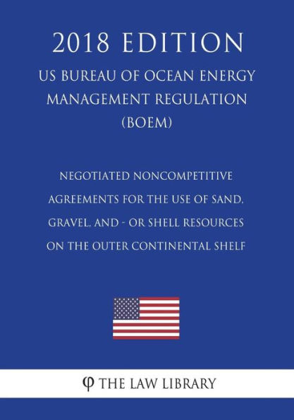 Negotiated Noncompetitive Agreements for the Use of Sand, Gravel, and - or Shell Resources on the Outer Continental Shelf (US Bureau of Ocean Energy Management Regulation) (BOEM) (2018 Edition)