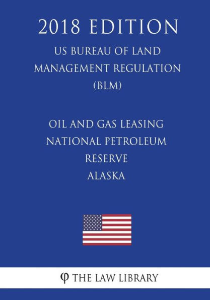 Oil and Gas Leasing - National Petroleum Reserve - Alaska (US Bureau of Land Management Regulation) (BLM) (2018 Edition)