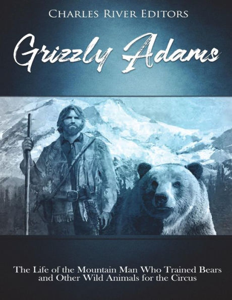 Grizzly Adams: The Life of the Mountain Man Who Trained Bears and Other Wild Animals for the Circus