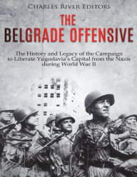 Title: The Belgrade Offensive: The History and Legacy of the Campaign to Liberate Yugoslavia's Capital from the Nazis during World War II, Author: Charles River Editors