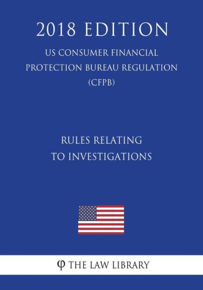 Rules Relating to Investigations (US Consumer Financial Protection Bureau Regulation) (CFPB) (2018 Edition)