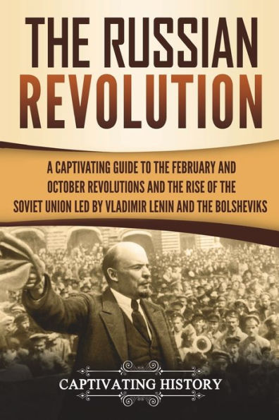 the Russian Revolution: A Captivating Guide to February and October Revolutions Rise of Soviet Union Led by Vladimir Lenin Bolsheviks