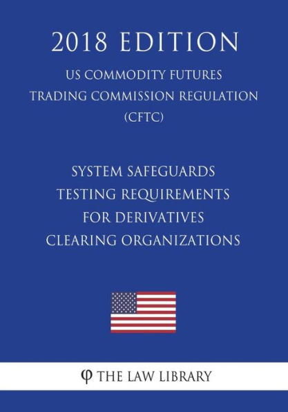 System Safeguards Testing Requirements for Derivatives Clearing Organizations (US Commodity Futures Trading Commission Regulation) (CFTC) (2018 Edition)
