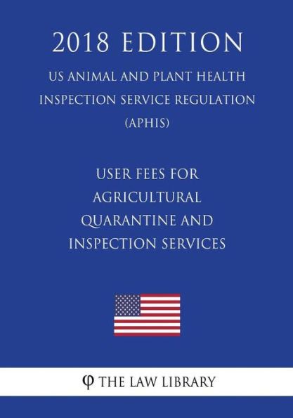 User Fees for Agricultural Quarantine and Inspection Services (US Animal and Plant Health Inspection Service Regulation) (APHIS) (2018 Edition)