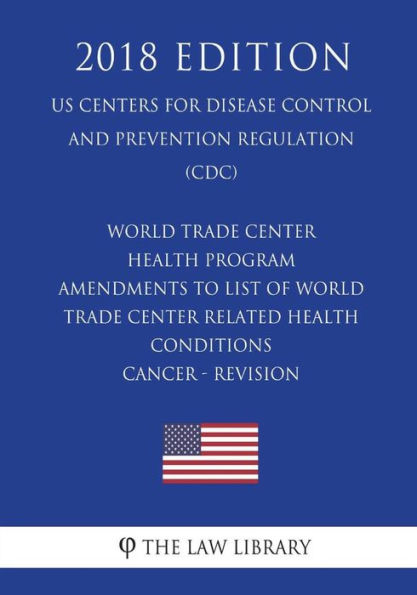 World Trade Center Health Program - Amendments to List of World Trade Center Related Health Conditions - Cancer - Revision (US Centers for Disease Control and Prevention Regulation) (CDC) (2018 Edition)