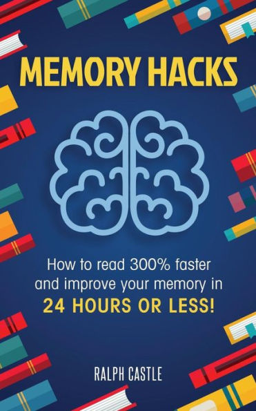 Memory Hacks: 2 Manuscripts in 1: How to Read 300% Faster: Easy, Proven Methods to Faster Reading and Accelerated Learning in 24 Hours or Less!