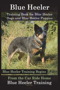 Title: Blue Heeler Training Book for Blue Heeler Dogs and Blue Heeler Puppies By D!G THIS Dog Training: Blue Heeler Training Begins From the Car Ride Home Blue Heeler Training, Author: Doug K Naiyn