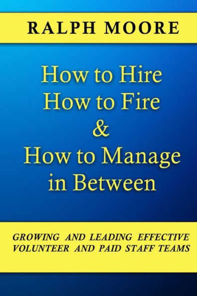 How to Hire, How to Fire and How to Manage In Between: The combination of all six of Ralph Moore's unique books on discovering, recruiting and strengthening leadership in a local church