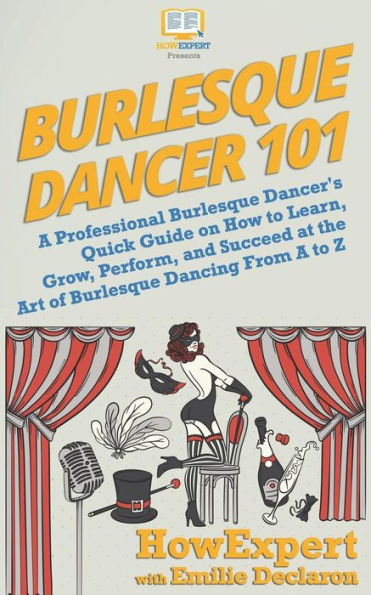 Burlesque Dancer 101: A Professional Burlesque Dancer's Quick Guide on How to Learn, Grow, Perform, and Succeed at the Art of Burlesque Dancing From A to Z