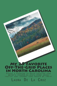 Title: My 25 Favorite Off-The-Grid Places in North Carolina: Places I traveled in North Carolina that weren't invaded by every other wacky tourist that thought they should go there!, Author: Laura De La Cruz