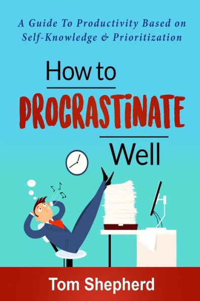 How to Procrastinate Well: How to Procrastinate Well: A Guide to Productivity Based on Self-Knowledge and Prioritization