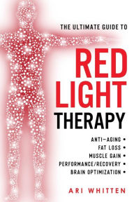 Title: The Ultimate Guide To Red Light Therapy: How to Use Red and Near-Infrared Light Therapy for Anti-Aging, Fat Loss, Muscle Gain, Performance Enhancement, and Brain Optimization, Author: Ari Whitten