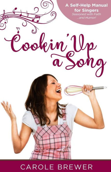 Cookin' Up a Song: A Self-Help Manual for Singers; Seasoned with Faith...and Humor!