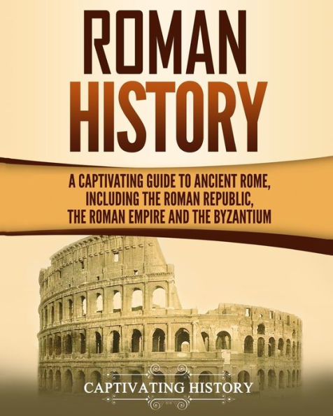 Roman History: A Captivating Guide to Ancient Rome, Including the Republic, Empire and Byzantium