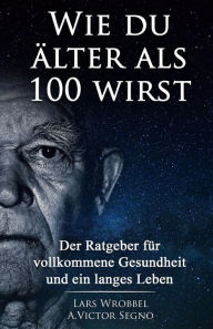 Title: Wie du ï¿½lter als 100 wirst: Der Ratgeber fï¿½r vollkommene Gesundheit und ein langes Leben, Author: Victor Segno