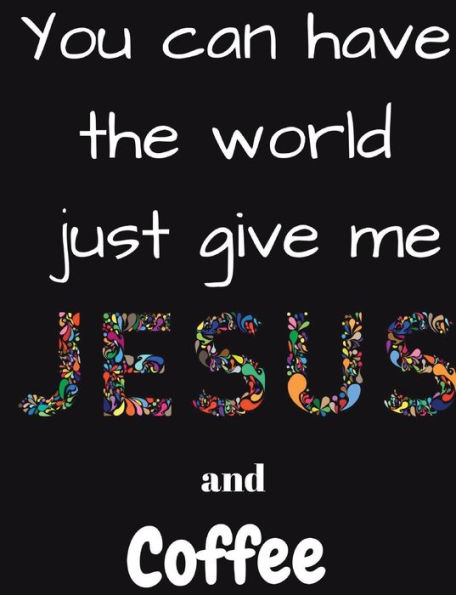 You can have the whole world just give me Jesus and Coffee