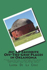 Title: My 25 Favorite Off-The-Grid Places in Oklahoma: Places I traveled in Oklahoma that weren't invaded by every other wacky tourist that thought they should go there!, Author: Laura De La Cruz