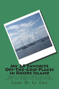 Title: My 25 Favorite Off-The-Grid Places in Rhode Island: Places I traveled in Rhode Island that weren't invaded by every other wacky tourist that thought they should go there!, Author: Laura De La Cruz